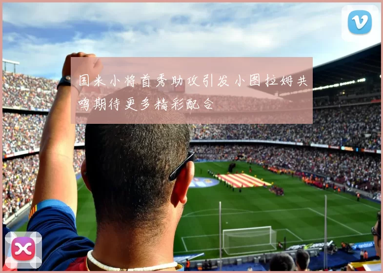 国米小将首秀助攻引发小图拉姆共鸣期待更多精彩配合