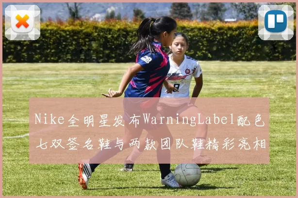 Nike全明星发布WarningLabel配色七双签名鞋与两款团队鞋精彩亮相