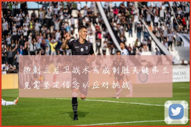 热刺三后卫战术或成制胜关键弗兰克需坚定信念以应对挑战