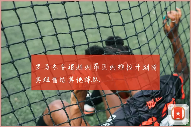 罗马冬季退租利昂贝利维拉计划将其租借给其他球队