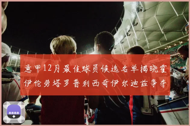 意甲12月最佳球员候选名单揭晓霍伊伦劳塔罗普利西奇伊尔迪兹争夺荣誉