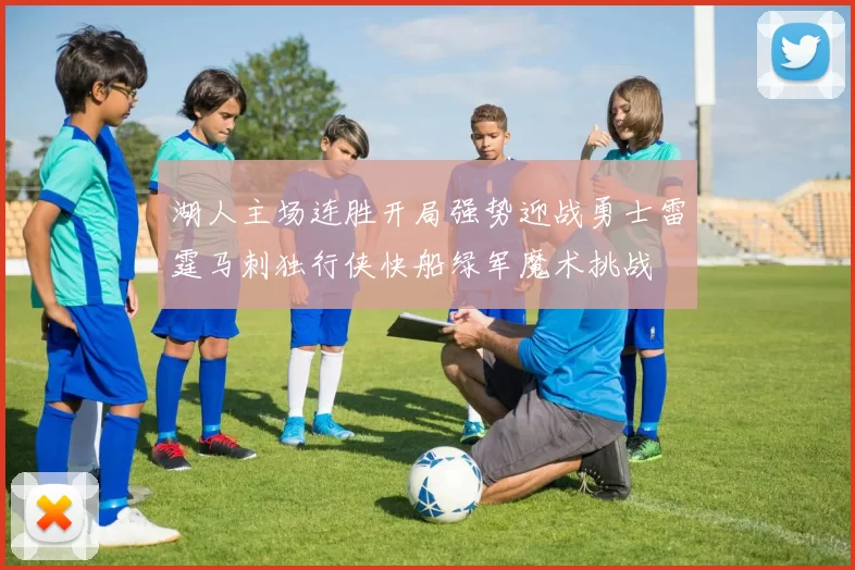 湖人主场连胜开局强势迎战勇士雷霆马刺独行侠快船绿军魔术挑战