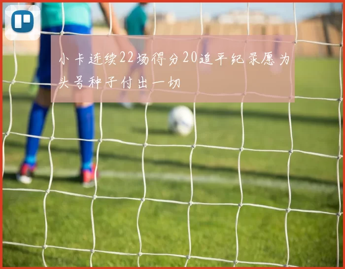 小卡连续22场得分20追平纪录愿为头号种子付出一切
